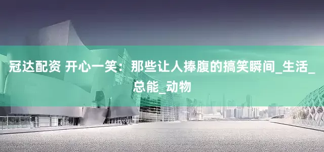 冠达配资 开心一笑：那些让人捧腹的搞笑瞬间_生活_总能_动物