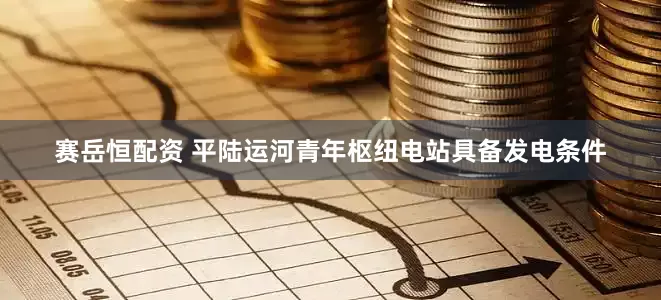 赛岳恒配资 平陆运河青年枢纽电站具备发电条件