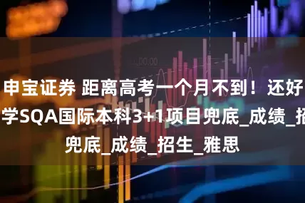 申宝证券 距离高考一个月不到！还好有济南大学SQA国际本科3+1项目兜底_成绩_招生_雅思