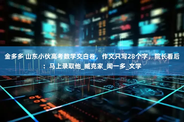 金多多 山东小伙高考数学交白卷，作文只写28个字，院长看后：马上录取他_臧克家_闻一多_文学
