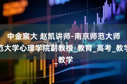中金宸大 赵凯讲师-南京师范大师范大学心理学院副教授_教育_高考_教学