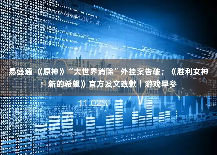 易盛通 《原神》“大世界消除”外挂案告破；《胜利女神：新的希望》官方发文致歉丨游戏早参