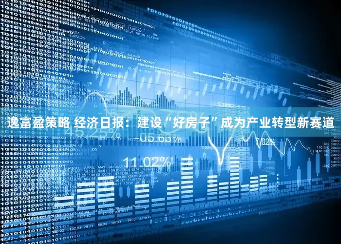 逸富盈策略 经济日报：建设“好房子”成为产业转型新赛道
