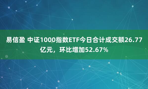 易信盈 中证1000指数ETF今日合计成交额26.77亿元，环比增加52.67%