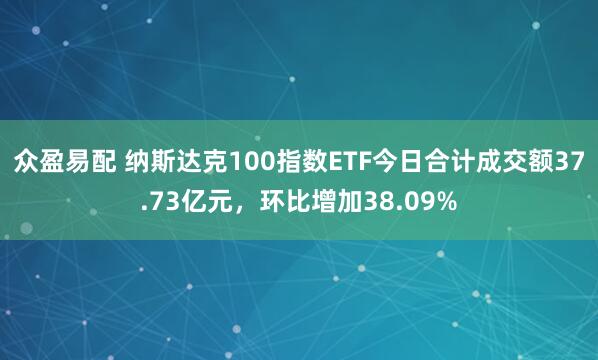 众盈易配 纳斯达克100指数ETF今日合计成交额37.73亿元，环比增加38.09%