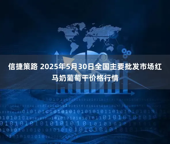 信捷策路 2025年5月30日全国主要批发市场红马奶葡萄干价格行情