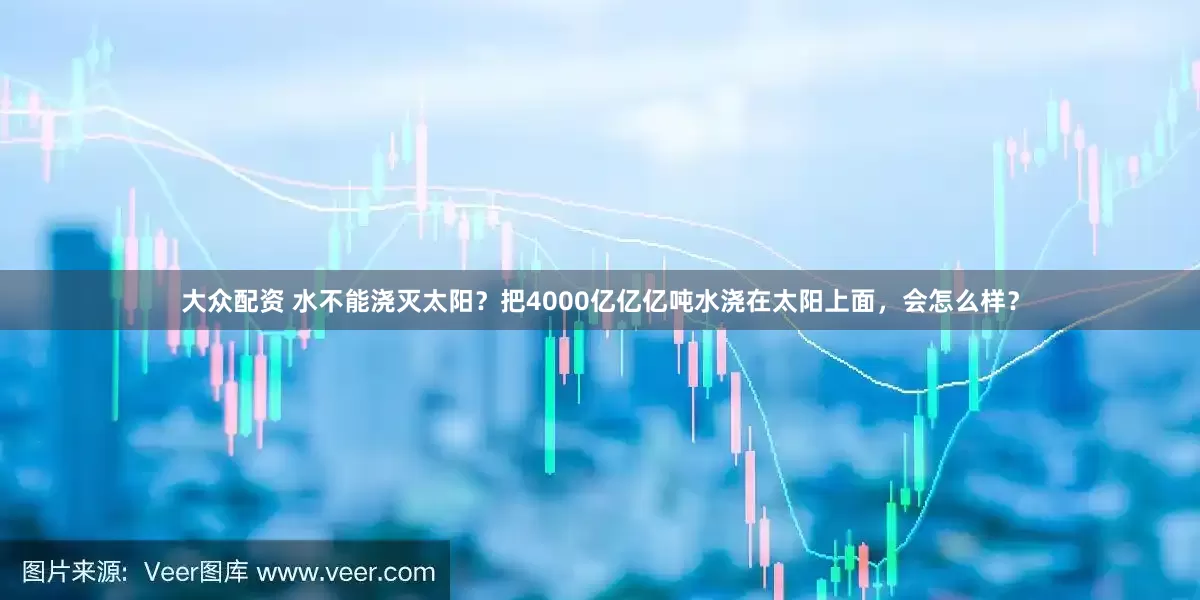 大众配资 水不能浇灭太阳？把4000亿亿亿吨水浇在太阳上面，会怎么样？