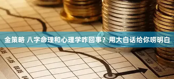 金策略 八字命理和心理学咋回事？用大白话给你唠明白