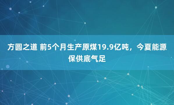 方圆之道 前5个月生产原煤19.9亿吨，今夏能源保供底气足