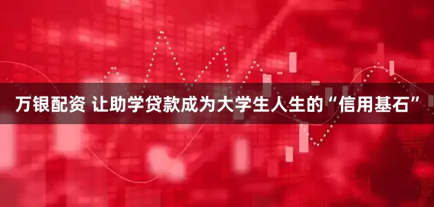 万银配资 让助学贷款成为大学生人生的“信用基石”