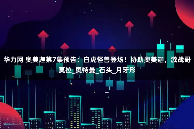 华力网 奥美迦第7集预告：白虎怪兽登场！协助奥美迦，激战哥莫拉_奥特曼_石头_月牙形