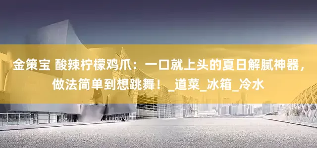 金策宝 酸辣柠檬鸡爪：一口就上头的夏日解腻神器，做法简单到想跳舞！_道菜_冰箱_冷水