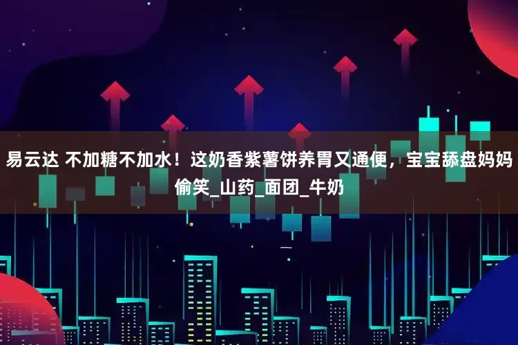 易云达 不加糖不加水！这奶香紫薯饼养胃又通便，宝宝舔盘妈妈偷笑_山药_面团_牛奶