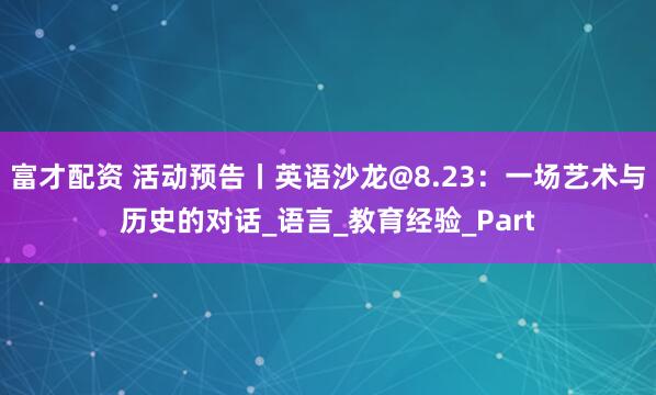 富才配资 活动预告丨英语沙龙@8.23：一场艺术与历史的对话_语言_教育经验_Part