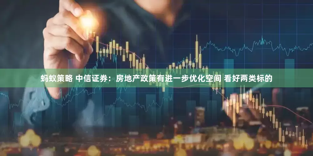 蚂蚁策略 中信证券：房地产政策有进一步优化空间 看好两类标的