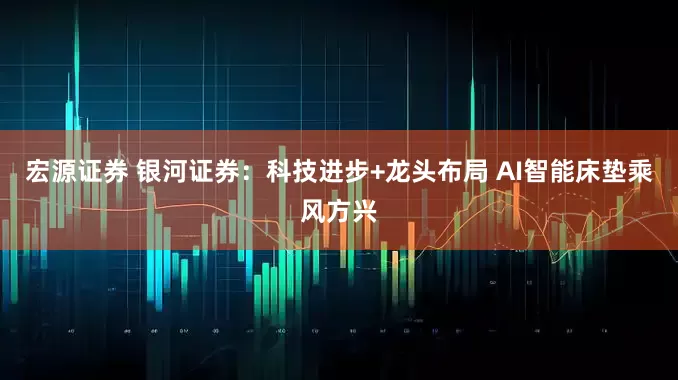 宏源证券 银河证券：科技进步+龙头布局 AI智能床垫乘风方兴