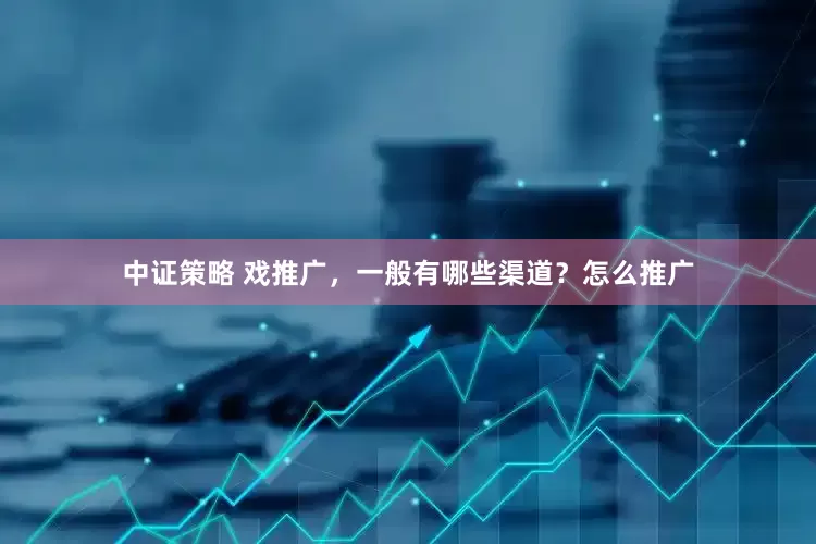 中证策略 戏推广，一般有哪些渠道？怎么推广