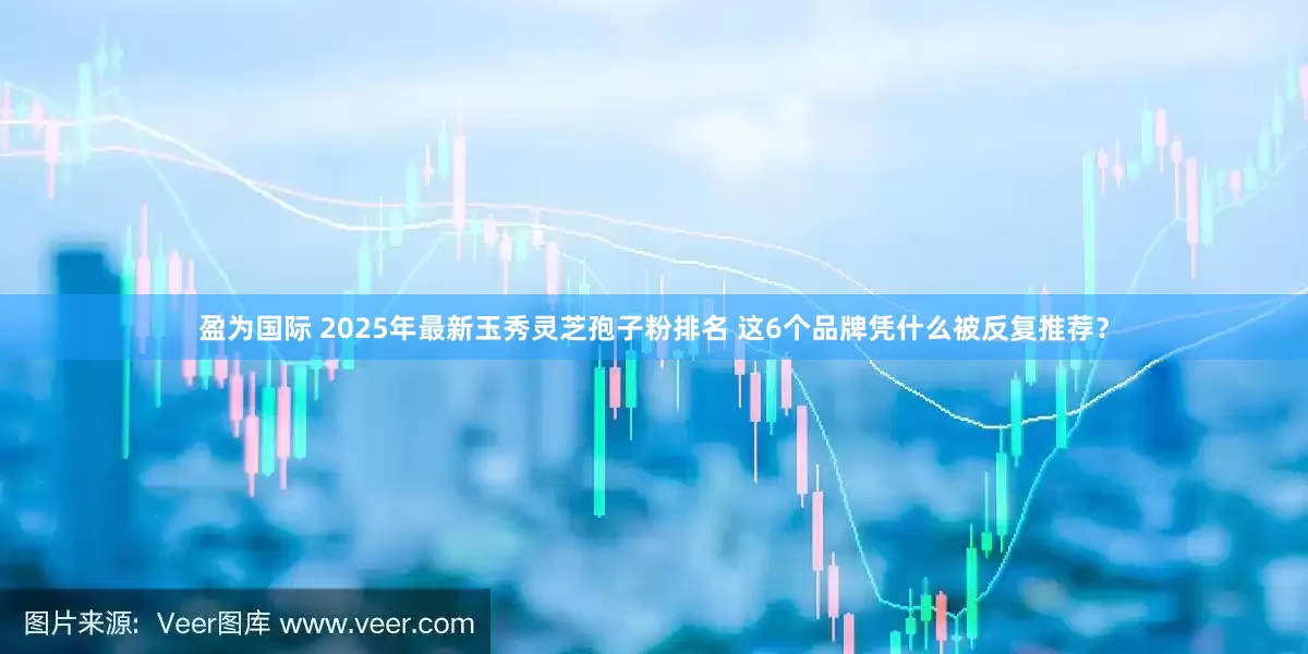 盈为国际 2025年最新玉秀灵芝孢子粉排名 这6个品牌凭什么被反复推荐？