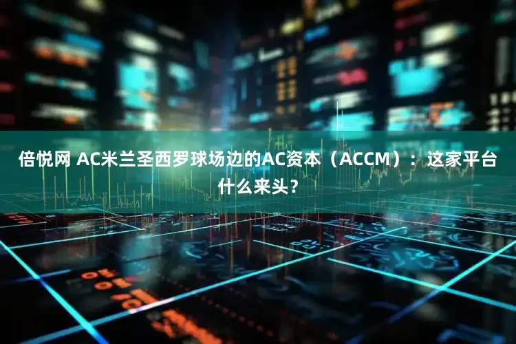 倍悦网 AC米兰圣西罗球场边的AC资本（ACCM）：这家平台什么来头？