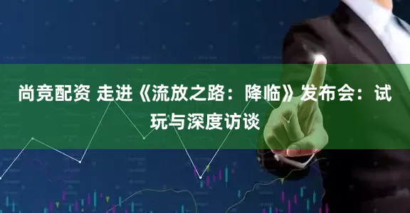 尚竞配资 走进《流放之路：降临》发布会：试玩与深度访谈