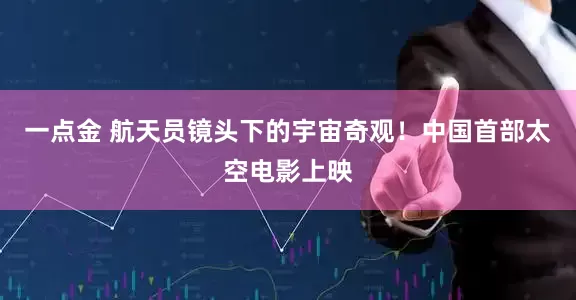 一点金 航天员镜头下的宇宙奇观！中国首部太空电影上映