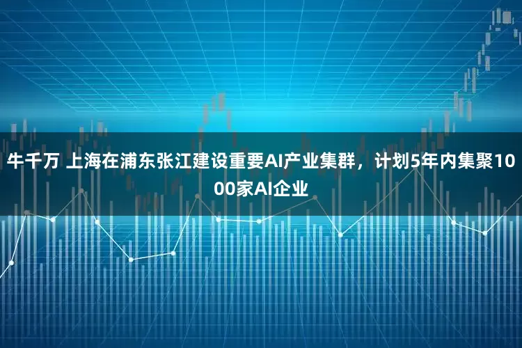 牛千万 上海在浦东张江建设重要AI产业集群，计划5年内集聚1000家AI企业