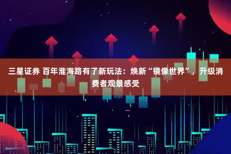 三星证券 百年淮海路有了新玩法：焕新“镜像世界”，升级消费者观景感受