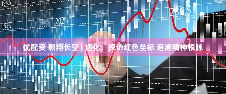优配资 翱翔长空 | 通化：探访红色坐标 追溯精神根脉