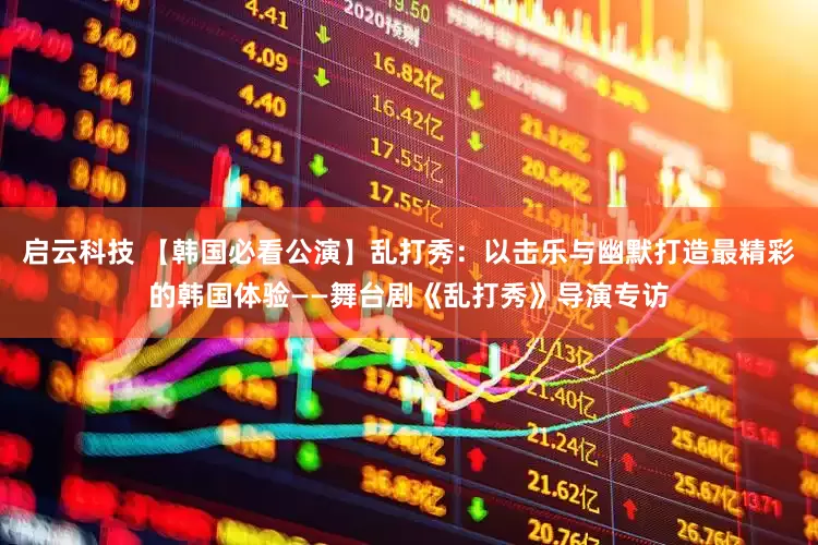 启云科技 【韩国必看公演】乱打秀：以击乐与幽默打造最精彩的韩国体验——舞台剧《乱打秀》导演专访