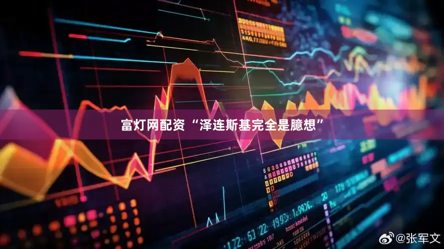 富灯网配资 “泽连斯基完全是臆想”