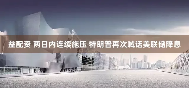 益配资 两日内连续施压 特朗普再次喊话美联储降息