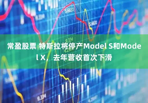 常盈股票 特斯拉将停产Model S和Model X，去年营收首次下滑