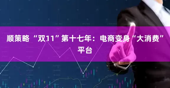 顺策略 “双11”第十七年：电商变身“大消费”平台