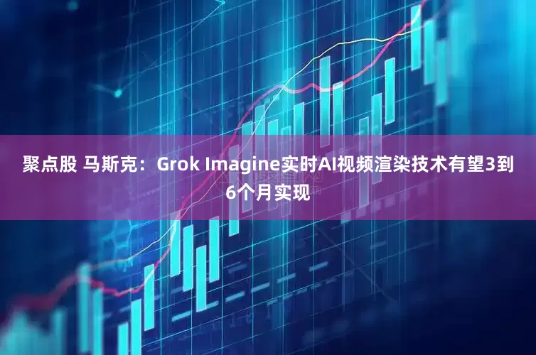 聚点股 马斯克：Grok Imagine实时AI视频渲染技术有望3到6个月实现