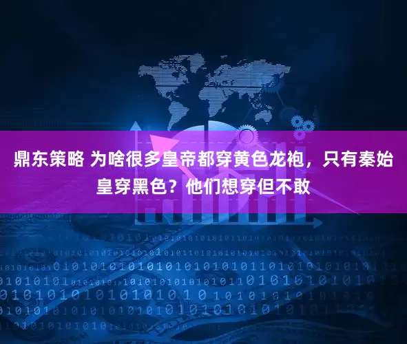 鼎东策略 为啥很多皇帝都穿黄色龙袍，只有秦始皇穿黑色？他们想穿但不敢
