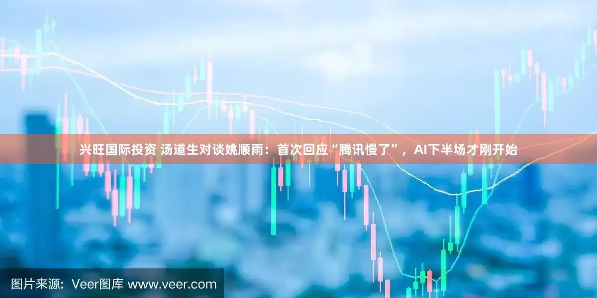 兴旺国际投资 汤道生对谈姚顺雨：首次回应“腾讯慢了”，AI下半场才刚开始