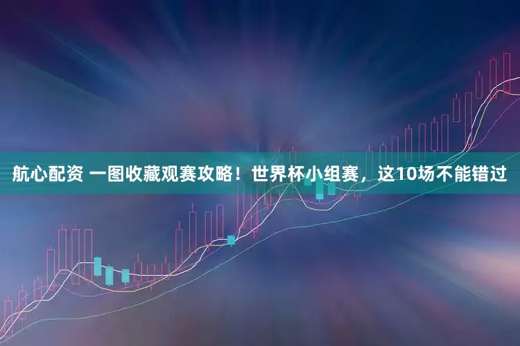 航心配资 一图收藏观赛攻略！世界杯小组赛，这10场不能错过