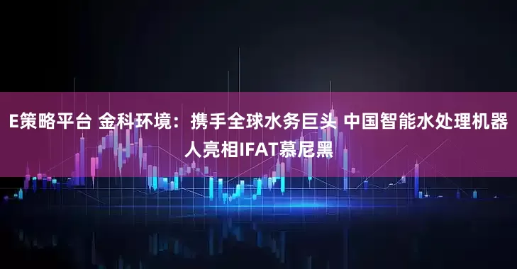 E策略平台 金科环境：携手全球水务巨头 中国智能水处理机器人亮相IFAT慕尼黑
